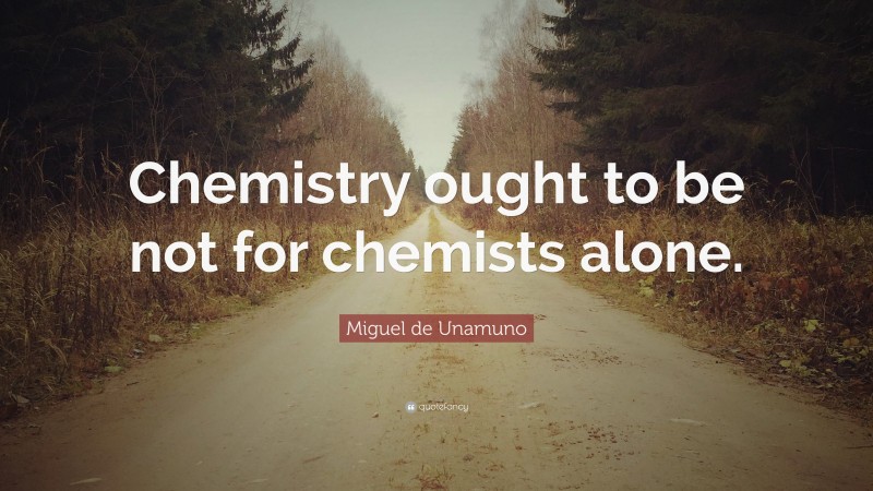 Miguel de Unamuno Quote: “Chemistry ought to be not for chemists alone.”