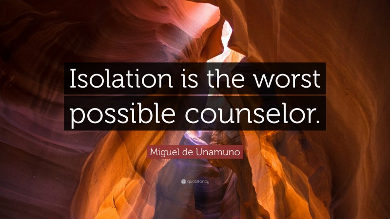 Miguel de Unamuno Quote: “Isolation is the worst possible counselor.”