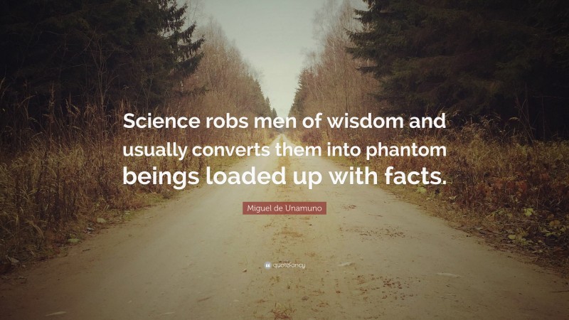Miguel de Unamuno Quote: “Science robs men of wisdom and usually converts them into phantom beings loaded up with facts.”