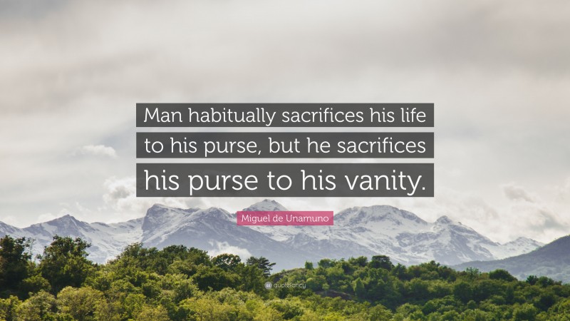 Miguel de Unamuno Quote: “Man habitually sacrifices his life to his purse, but he sacrifices his purse to his vanity.”