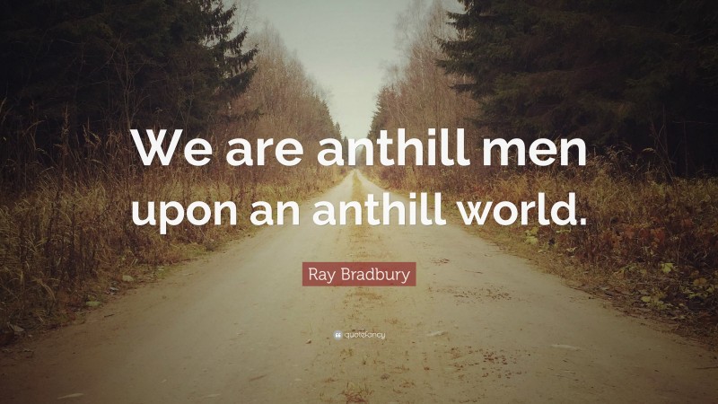 Ray Bradbury Quote: “We are anthill men upon an anthill world.”