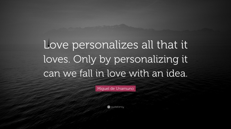 Miguel de Unamuno Quote: “Love personalizes all that it loves. Only by personalizing it can we fall in love with an idea.”