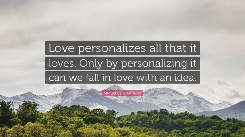 Miguel de Unamuno Quote: “Love personalizes all that it loves. Only by personalizing it can we fall in love with an idea.”