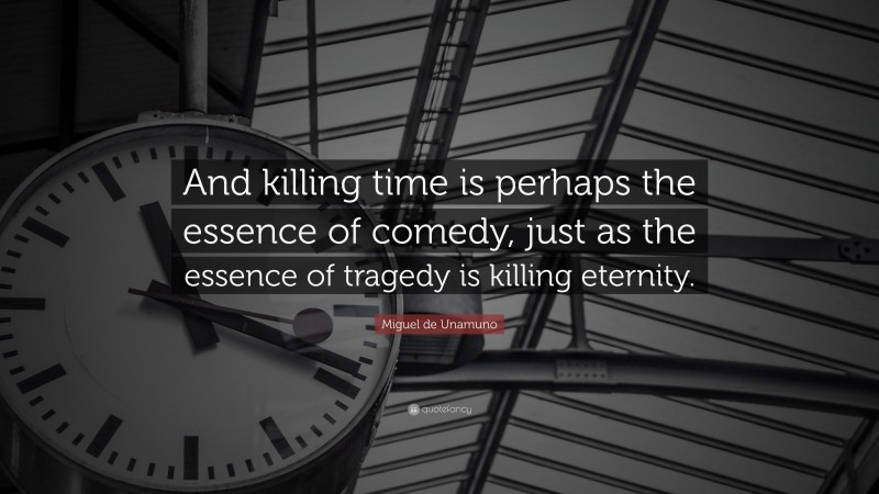 Miguel de Unamuno Quote: “And killing time is perhaps the essence of comedy, just as the essence of tragedy is killing eternity.”