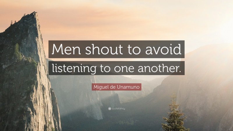 Miguel de Unamuno Quote: “Men shout to avoid listening to one another.”