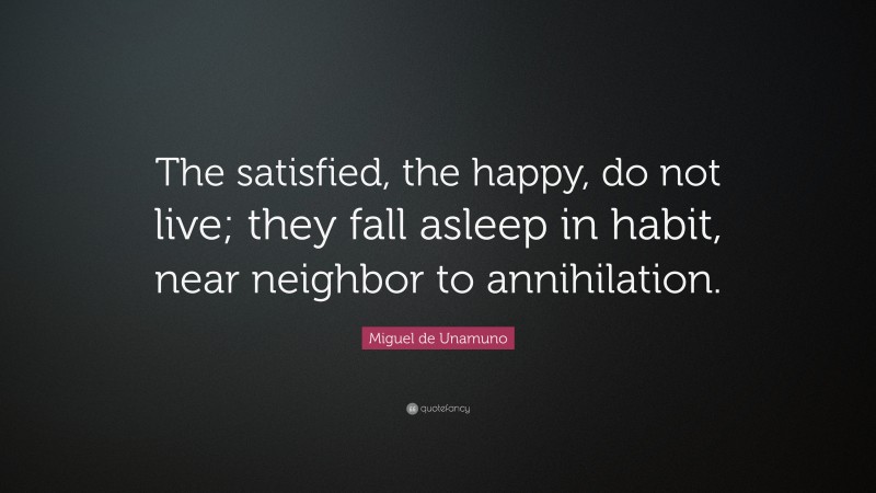 Miguel de Unamuno Quote: “The satisfied, the happy, do not live; they fall asleep in habit, near neighbor to annihilation.”