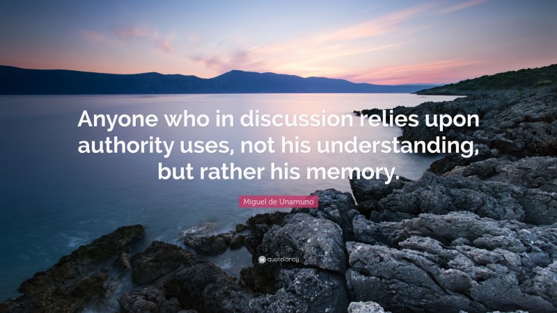 Miguel de Unamuno Quote: “Anyone who in discussion relies upon authority uses, not his understanding, but rather his memory.”