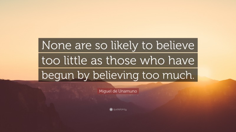 Miguel de Unamuno Quote: “None are so likely to believe too little as those who have begun by believing too much.”