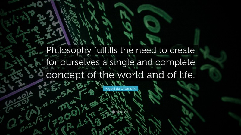 Miguel de Unamuno Quote: “Philosophy fulfills the need to create for ourselves a single and complete concept of the world and of life.”