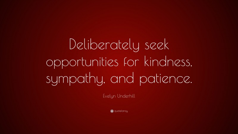 Evelyn Underhill Quote: “Deliberately seek opportunities for kindness, sympathy, and patience.”