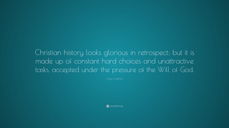 Evelyn Underhill Quote: “Christian history looks glorious in retrospect; but it is made up of constant hard choices and unattractive tasks, accepted under the pressure of the Will of God.”