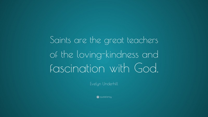 Evelyn Underhill Quote: “Saints are the great teachers of the loving-kindness and fascination with God.”