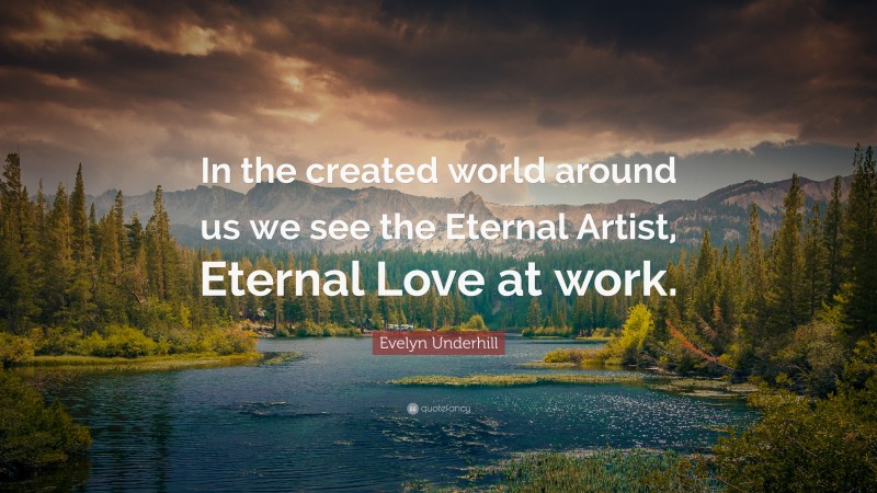 Evelyn Underhill Quote: “In the created world around us we see the Eternal Artist, Eternal Love at work.”