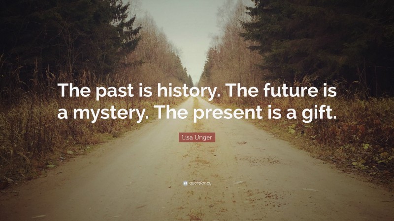 Lisa Unger Quote: “The past is history. The future is a mystery. The present is a gift.”