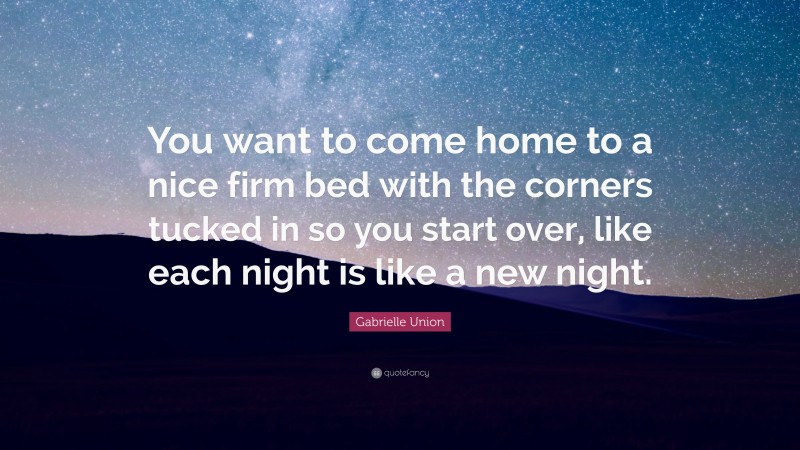 Gabrielle Union Quote: “You want to come home to a nice firm bed with the corners tucked in so you start over, like each night is like a new night.”