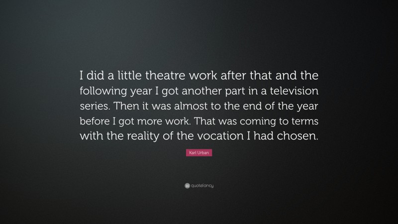 Karl Urban Quote: “I did a little theatre work after that and the following year I got another part in a television series. Then it was almost to the end of the year before I got more work. That was coming to terms with the reality of the vocation I had chosen.”