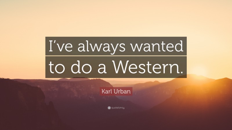 Karl Urban Quote: “I’ve always wanted to do a Western.”