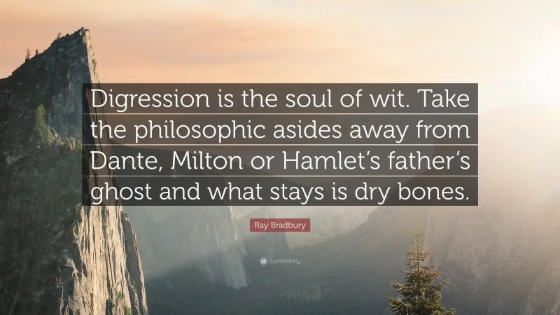 Ray Bradbury Quote: “Digression is the soul of wit. Take the philosophic asides away from Dante, Milton or Hamlet’s father’s ghost and what stays is dry bones.”