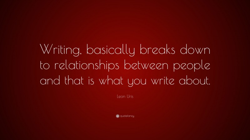 Leon Uris Quote: “Writing, basically breaks down to relationships between people and that is what you write about.”