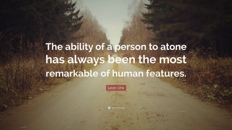 Leon Uris Quote: “The ability of a person to atone has always been the most remarkable of human features.”