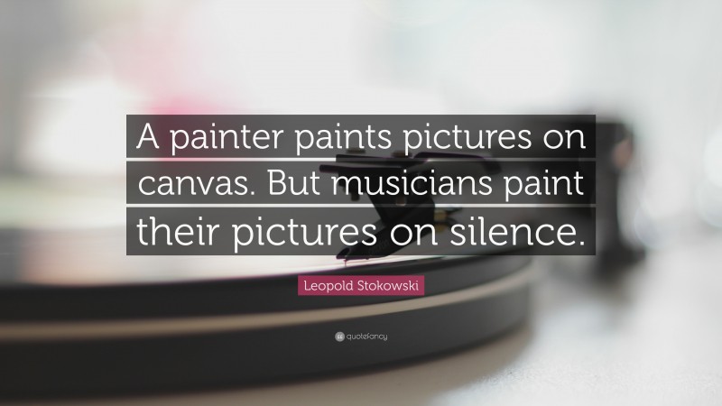 Leopold Stokowski Quote: “A painter paints pictures on canvas. But musicians paint their pictures on silence.”