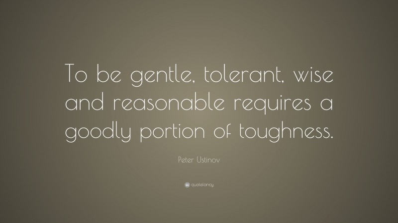 Peter Ustinov Quote: “To be gentle, tolerant, wise and reasonable requires a goodly portion of toughness.”
