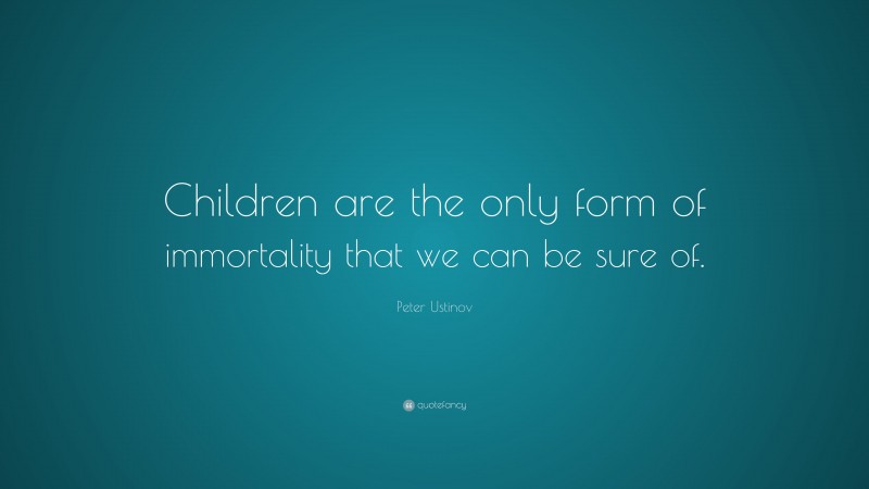 Peter Ustinov Quote: “Children are the only form of immortality that we can be sure of.”