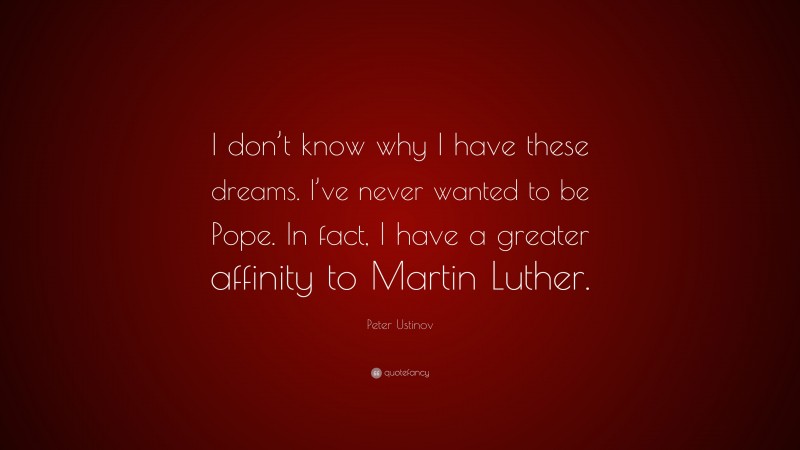 Peter Ustinov Quote: “I don’t know why I have these dreams. I’ve never wanted to be Pope. In fact, I have a greater affinity to Martin Luther.”