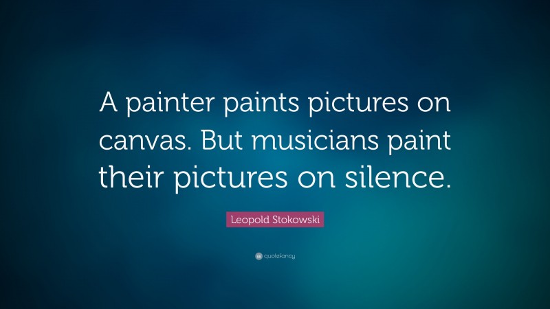 Leopold Stokowski Quote: “A painter paints pictures on canvas. But musicians paint their pictures on silence.”