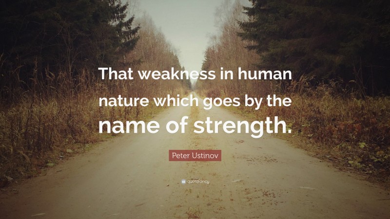 Peter Ustinov Quote: “That weakness in human nature which goes by the name of strength.”