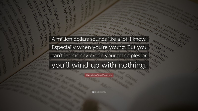 Wendelin Van Draanen Quote: “A million dollars sounds like a lot, I know. Especially when you’re young. But you can’t let money erode your principles or you’ll wind up with nothing.”
