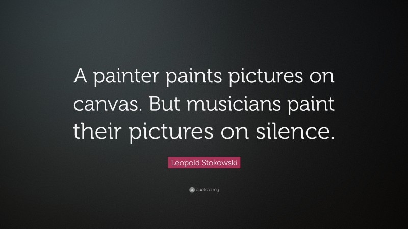 Leopold Stokowski Quote: “A painter paints pictures on canvas. But musicians paint their pictures on silence.”
