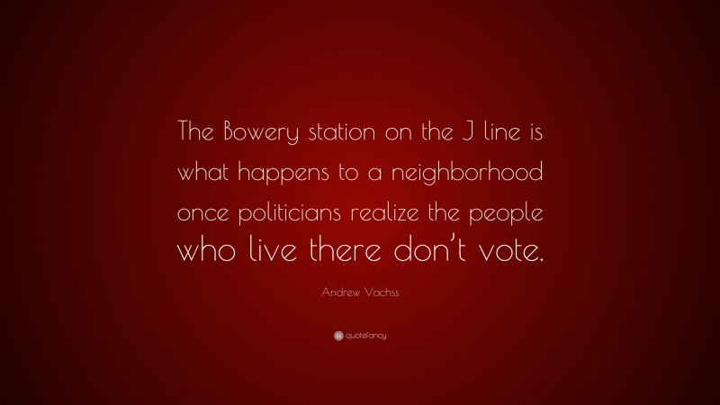 Andrew Vachss Quote: “The Bowery station on the J line is what happens to a neighborhood once politicians realize the people who live there don’t vote.”