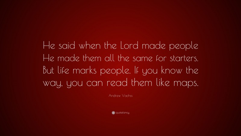 Andrew Vachss Quote: “He said when the Lord made people He made them all the same for starters. But life marks people. If you know the way, you can read them like maps.”