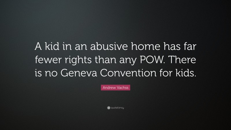 Andrew Vachss Quote: “A kid in an abusive home has far fewer rights than any POW. There is no Geneva Convention for kids.”