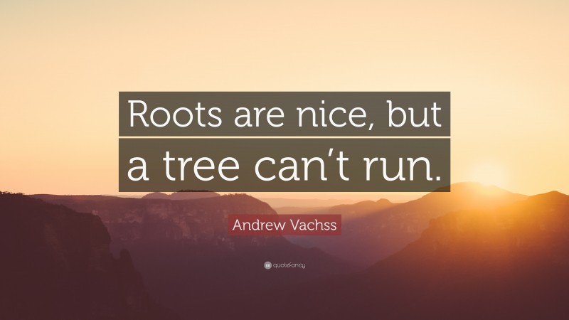 Andrew Vachss Quote: “Roots are nice, but a tree can’t run.”