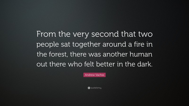 Andrew Vachss Quote: “From the very second that two people sat together around a fire in the forest, there was another human out there who felt better in the dark.”
