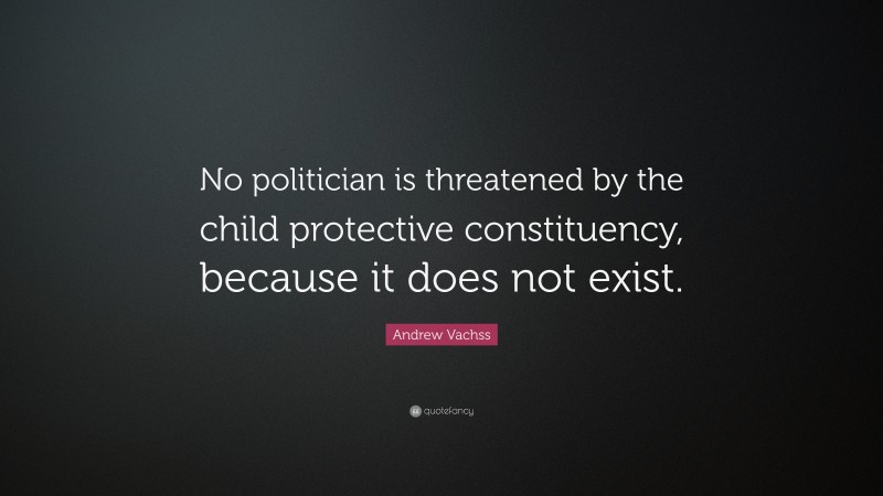 Andrew Vachss Quote: “No politician is threatened by the child protective constituency, because it does not exist.”