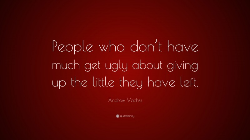 Andrew Vachss Quote: “People who don’t have much get ugly about giving up the little they have left.”