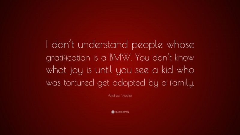 Andrew Vachss Quote: “I don’t understand people whose gratification is a BMW. You don’t know what joy is until you see a kid who was tortured get adopted by a family.”