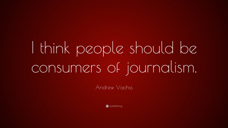 Andrew Vachss Quote: “I think people should be consumers of journalism.”