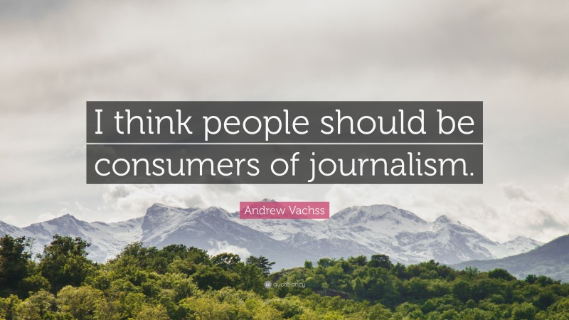 Andrew Vachss Quote: “I think people should be consumers of journalism.”