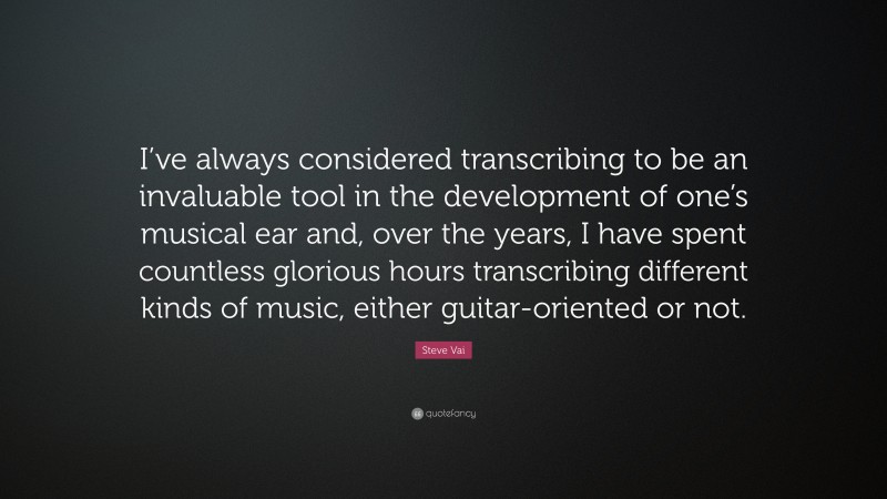 Steve Vai Quote: “I’ve always considered transcribing to be an invaluable tool in the development of one’s musical ear and, over the years, I have spent countless glorious hours transcribing different kinds of music, either guitar-oriented or not.”