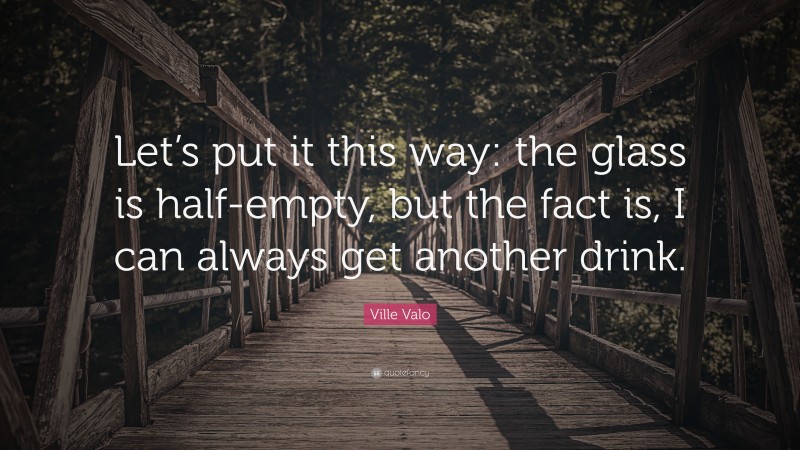 Ville Valo Quote: “Let’s put it this way: the glass is half-empty, but the fact is, I can always get another drink.”
