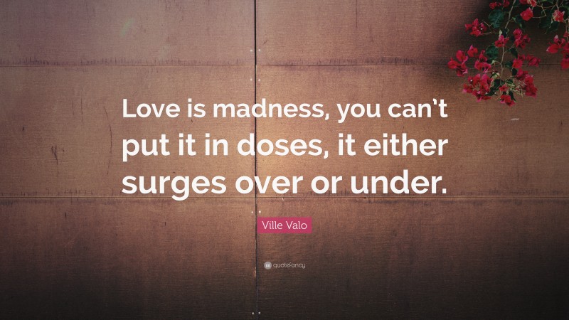 Ville Valo Quote: “Love is madness, you can’t put it in doses, it ...