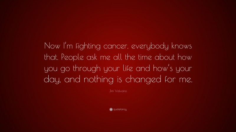 Jim Valvano Quote: “Now I’m fighting cancer, everybody knows that. People ask me all the time about how you go through your life and how’s your day, and nothing is changed for me.”