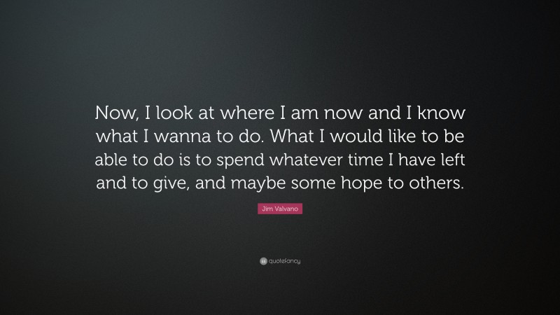 Jim Valvano Quote: “Now, I look at where I am now and I know what I wanna to do. What I would like to be able to do is to spend whatever time I have left and to give, and maybe some hope to others.”