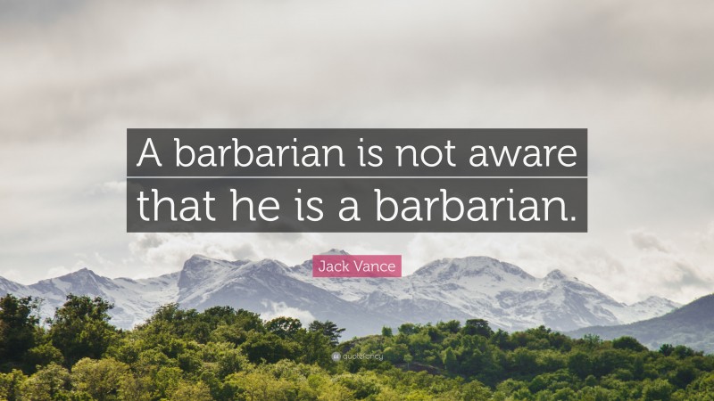 Jack Vance Quote: “A barbarian is not aware that he is a barbarian.”