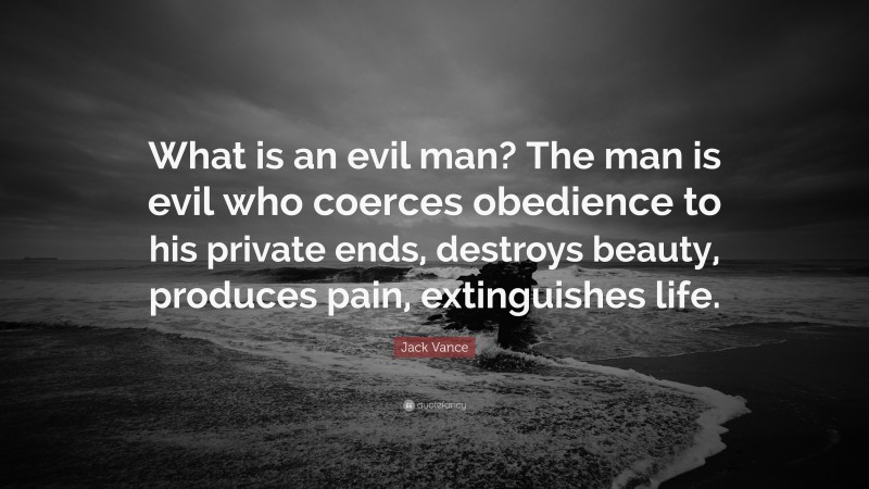 Jack Vance Quote: “What is an evil man? The man is evil who coerces obedience to his private ends, destroys beauty, produces pain, extinguishes life.”
