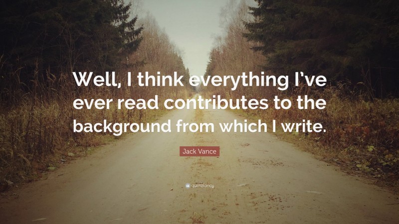 Jack Vance Quote: “Well, I think everything I’ve ever read contributes to the background from which I write.”